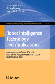 Title: Robot Intelligence Technology and Applications: 6th International Conference, RiTA 2018, Kuala Lumpur, Malaysia, December 16-18, 2018, Revised Selected Papers, Author: Jong-Hwan Kim