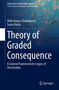 Title: Theory of Graded Consequence: A General Framework for Logics of Uncertainty, Author: Mihir Kumar Chakraborty