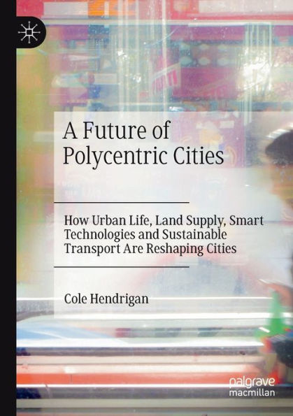 A Future of Polycentric Cities: How Urban Life, Land Supply, Smart Technologies and Sustainable Transport Are Reshaping Cities