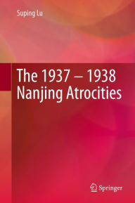 Title: The 1937 - 1938 Nanjing Atrocities, Author: Suping  Lu