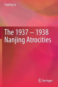 Title: The 1937 - 1938 Nanjing Atrocities, Author: Suping  Lu