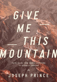 Title: Give Me This Mountain: Faith to Go from Barely Surviving to Actually Thriving, Author: Joseph Prince
