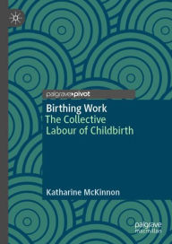 Title: Birthing Work: The Collective Labour of Childbirth, Author: Katharine McKinnon