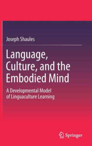 Title: Language, Culture, and the Embodied Mind: A Developmental Model of Linguaculture Learning, Author: Joseph Shaules