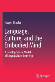 Title: Language, Culture, and the Embodied Mind: A Developmental Model of Linguaculture Learning, Author: Joseph Shaules