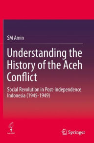 Title: Understanding the History of the Aceh Conflict: Social Revolution in Post-Independence Indonesia (1945-1949), Author: SM Amin