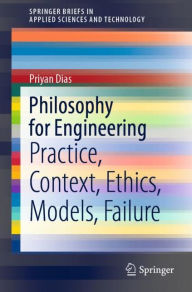 Title: Philosophy for Engineering: Practice, Context, Ethics, Models, Failure, Author: Priyan Dias