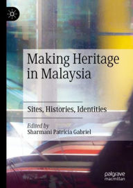 Title: Making Heritage in Malaysia: Sites, Histories, Identities, Author: Sharmani Patricia Gabriel
