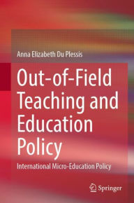 Title: Out-of-Field Teaching and Education Policy: International Micro-Education Policy, Author: Anna Elizabeth Du Plessis