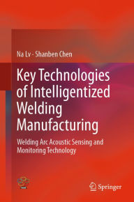 Title: Key Technologies of Intelligentized Welding Manufacturing: Welding Arc Acoustic Sensing and Monitoring Technology, Author: Na Lv