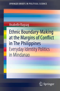 Title: Ethnic Boundary-Making at the Margins of Conflict in The Philippines: Everyday Identity Politics in Mindanao, Author: Anabelle Ragsag