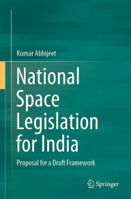 Title: National Space Legislation for India: Proposal for a Draft Framework, Author: Kumar Abhijeet