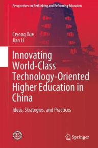 Title: Innovating World-Class Technology-Oriented Higher Education in China: Ideas, Strategies, and Practices, Author: Eryong Xue