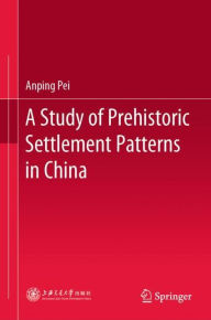 Title: A Study of Prehistoric Settlement Patterns in China, Author: Anping Pei