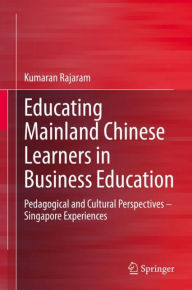 Title: Educating Mainland Chinese Learners in Business Education: Pedagogical and Cultural Perspectives - Singapore Experiences, Author: Kumaran Rajaram