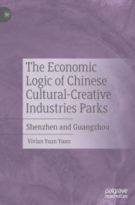 Title: The Economic Logic of Chinese Cultural-Creative Industries Parks: Shenzhen and Guangzhou, Author: Vivian Yuan Yuan