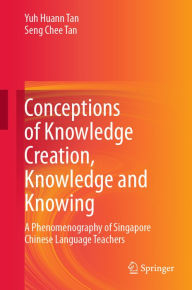 Title: Conceptions of Knowledge Creation, Knowledge and Knowing: A Phenomenography of Singapore Chinese Language Teachers, Author: Yuh Huann Tan