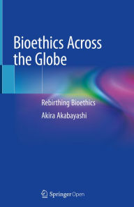 Title: Bioethics Across the Globe: Rebirthing Bioethics, Author: Akira Akabayashi