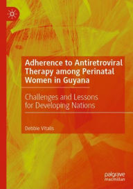 Title: Adherence to Antiretroviral Therapy among Perinatal Women in Guyana: Challenges and Lessons for Developing Nations, Author: Debbie Vitalis