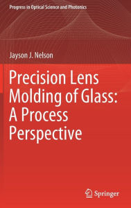 Title: Precision Lens Molding of Glass: A Process Perspective, Author: Jayson J. Nelson