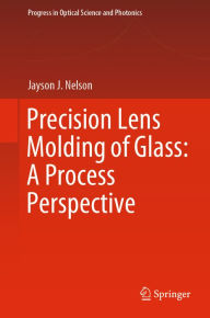 Title: Precision Lens Molding of Glass: A Process Perspective, Author: Jayson J. Nelson
