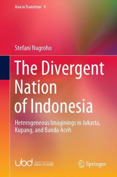 The Divergent Nation of Indonesia: Heterogeneous Imaginings in Jakarta, Kupang, and Banda Aceh