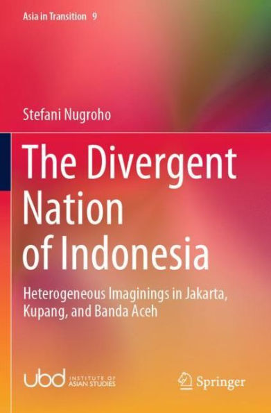 The Divergent Nation of Indonesia: Heterogeneous Imaginings in Jakarta, Kupang, and Banda Aceh