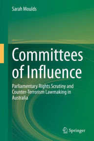 Title: Committees of Influence: Parliamentary Rights Scrutiny and Counter-Terrorism Lawmaking in Australia, Author: Sarah Moulds