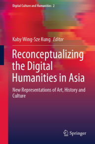 Title: Reconceptualizing the Digital Humanities in Asia: New Representations of Art, History and Culture, Author: Kaby Wing-Sze Kung