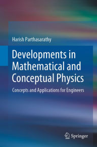 Title: Developments in Mathematical and Conceptual Physics: Concepts and Applications for Engineers, Author: Harish Parthasarathy