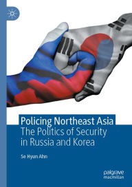 Title: Policing Northeast Asia: The Politics of Security in Russia and Korea, Author: Se Hyun Ahn