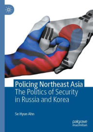 Title: Policing Northeast Asia: The Politics of Security in Russia and Korea, Author: Se Hyun Ahn
