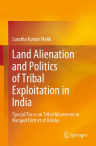 Title: Land Alienation and Politics of Tribal Exploitation in India: Special Focus on Tribal Movement in Koraput District of Odisha, Author: Suratha Kumar Malik