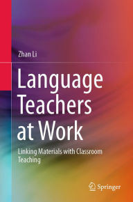 Title: Language Teachers at Work: Linking Materials with Classroom Teaching, Author: Zhan Li