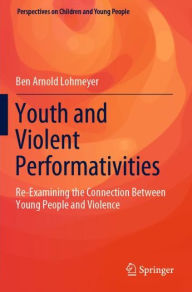 Title: Youth and Violent Performativities: Re-Examining the Connection Between Young People and Violence, Author: Ben Arnold Lohmeyer