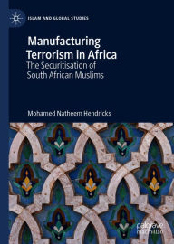 Title: Manufacturing Terrorism in Africa: The Securitisation of South African Muslims, Author: Mohamed Natheem Hendricks