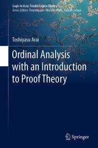 Title: Ordinal Analysis with an Introduction to Proof Theory, Author: Toshiyasu Arai