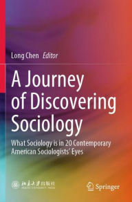 Title: A Journey of Discovering Sociology: What Sociology is in 20 Contemporary American Sociologists' Eyes, Author: Long Chen