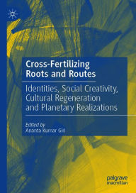 Title: Cross-Fertilizing Roots and Routes: Identities, Social Creativity, Cultural Regeneration and Planetary Realizations, Author: Ananta Kumar Giri