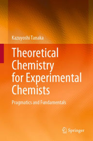 Title: Theoretical Chemistry for Experimental Chemists: Pragmatics and Fundamentals, Author: Kazuyoshi Tanaka