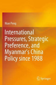 Title: International Pressures, Strategic Preference, and Myanmar's China Policy since 1988, Author: Nian Peng