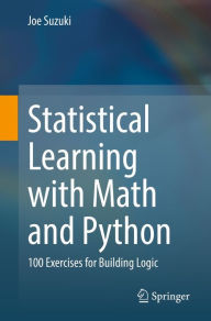 Title: Statistical Learning with Math and Python: 100 Exercises for Building Logic, Author: Joe Suzuki