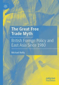 Title: The Great Free Trade Myth: British Foreign Policy and East Asia Since 1980, Author: Michael Reilly