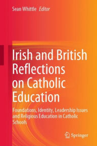 Title: Irish and British Reflections on Catholic Education: Foundations, Identity, Leadership Issues and Religious Education in Catholic Schools, Author: Sean Whittle