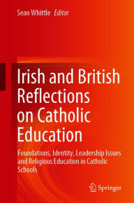 Title: Irish and British Reflections on Catholic Education: Foundations, Identity, Leadership Issues and Religious Education in Catholic Schools, Author: Sean Whittle