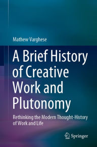 Title: A Brief History of Creative Work and Plutonomy: Rethinking the Modern Thought-History of Work and Life, Author: Mathew Varghese
