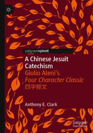 Title: A Chinese Jesuit Catechism: Giulio Aleni's Four Character Classic ????, Author: Anthony E. Clark