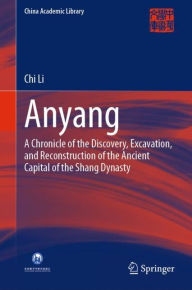 Title: Anyang: A Chronicle of the Discovery, Excavation, and Reconstruction of the Ancient Capital of the Shang Dynasty, Author: Chi Li