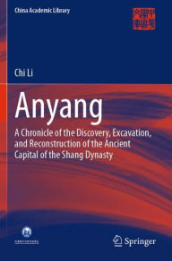 Title: Anyang: A Chronicle of the Discovery, Excavation, and Reconstruction of the Ancient Capital of the Shang Dynasty, Author: Chi Li