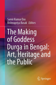 Title: The Making of Goddess Durga in Bengal: Art, Heritage and the Public, Author: Samir Kumar Das